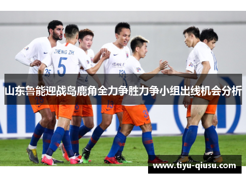 山东鲁能迎战岛鹿角全力争胜力争小组出线机会分析